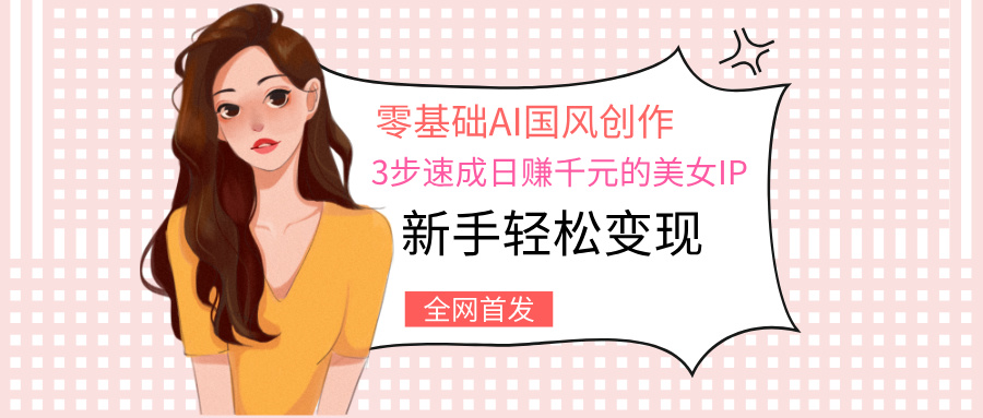 零基础AI国风创作:3步速成日赚千元的美女IP,新手轻松变现