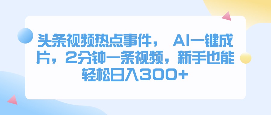 头条视频热点事件, AI一键成片,2分钟一条视频,新手也能轻松日入300+