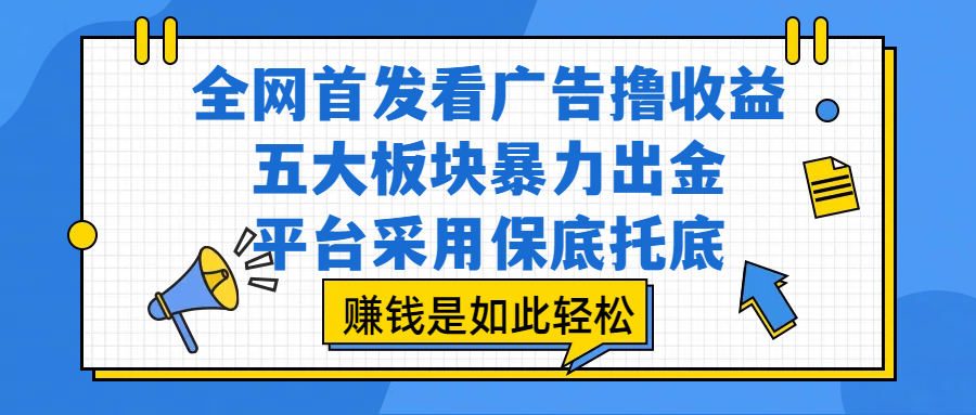 全网首发看广告撸收益,五大板块暴力出金,平台采用保底托底,赚钱是如此轻松