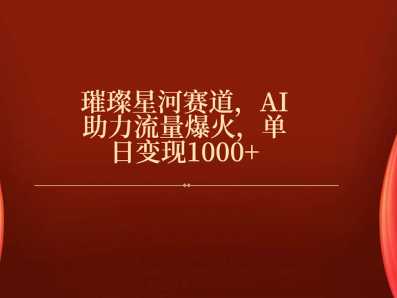 璀璨星河赛道,AI助力流量爆火,单日变现1000+