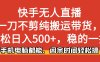 快手无人直播，一刀不剪纯搬运带货轻松日入500+，稳的一批，手机电脑都能，闲余时间轻松搞！